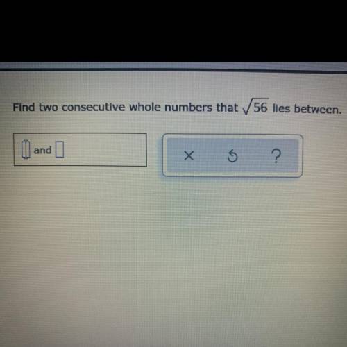 Find two consecutive whole numbers that √56 lies between (PLEASE HELP NEED ASAP!!!)