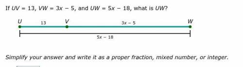 If UV = 13, VW = 3x − 5, and UW = 5x − 18, what is UW? Simplify your answer and write it as a prope