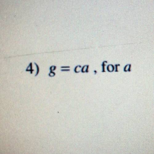 Solve each equation for the indicated variable 
g=ca, solve for a