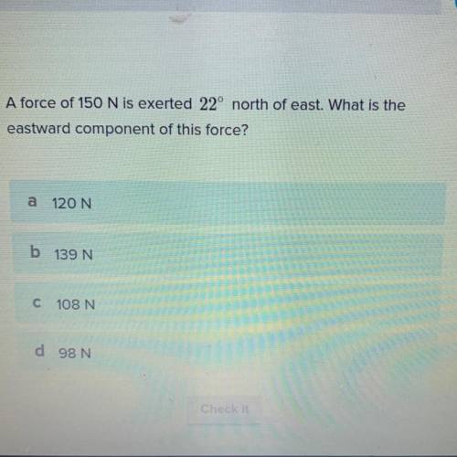 A force of 150 N is exerted 22° north of east. What is the

eastward component of this force?
a )