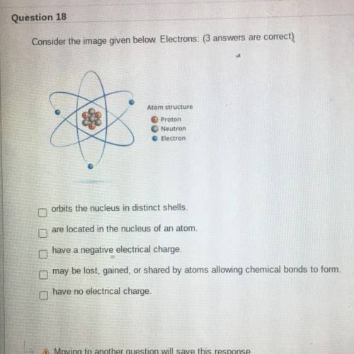Question 18

Consider the image given below. Electrons: (3 answers are correct)
Atom structure
Pro