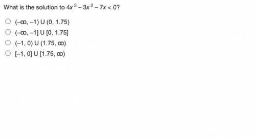 What is the solution to 4x^3 – 3x^2 – 7x < 0? A. (–ꝏ, –1) U (0, 1.75) B. (–ꝏ, –1] U [0, 1.75] C.