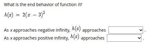 Please Help!!! What is the end behavior of function h? h(x)=2(x-3)^2 As x approaches negative infin