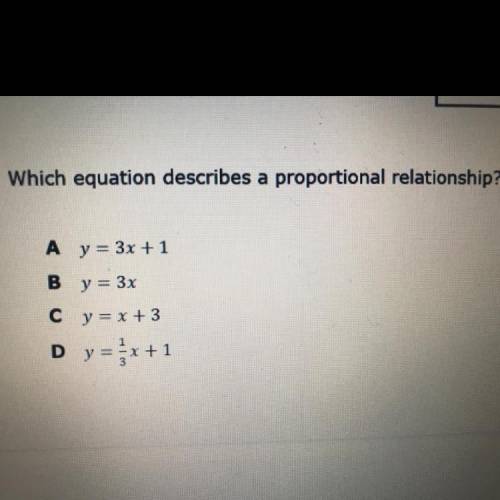 Which equation describes a proportional relationship?

A y = 3x + 1
B y = 3x
C y = x +3
Dy=x+1