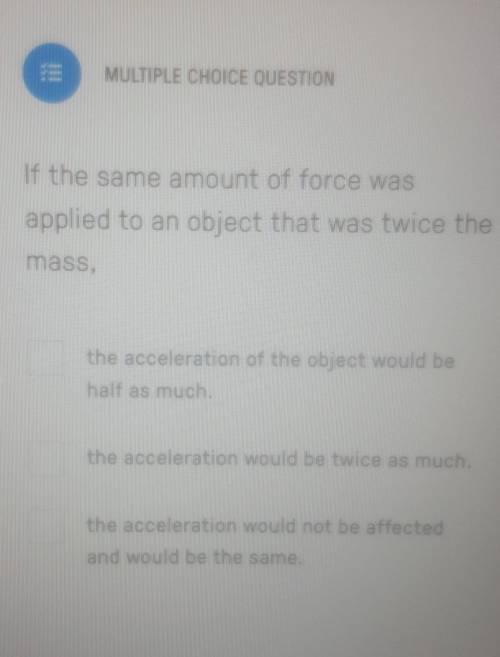 If the same amount of force was applied to an object that was twice the mass,