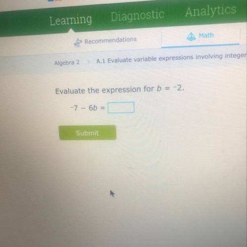 Algebra 2

A.1 Evaluate variable expressions involvin
Evaluate the expression for b = -2.
-7 – 6b