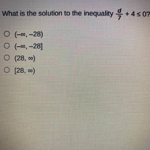 Plls help for quiz

What is the solution to the inequality d/7+4 <0?
0 (-00, -28)
0 (-00, -28]