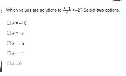 Which values are solutions to k-3/4 >–2? Select two options.

k = –10
k = –7
k = –5
k = –1
k =