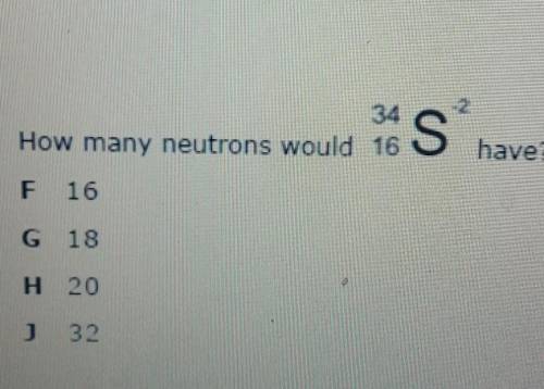 How many neutrons would 34 16 S-2 have? A. 16 B. 18 C. 20 D. 32