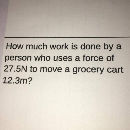 How much work is done by a person who used a force of 27.5N to move a grocery cart 12.3
