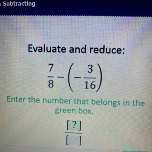 Evaluate and reduce:

7
3
--
8
16
Enter the number that belongs in the
green box.
[?]
Enter