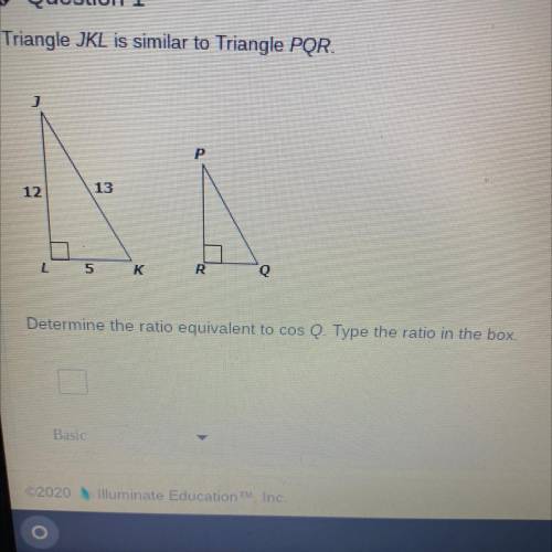 Triangle JKL is similar to Triangle PQR.

Determine the ratio equivalent to cos Q. Type the ratio