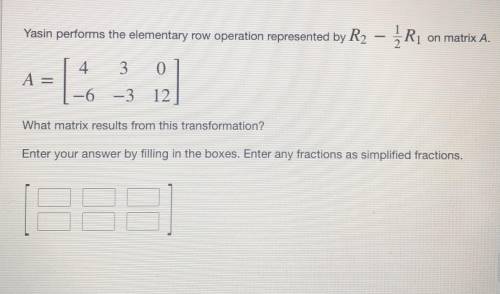 Yasin preforms the elementary row operation represented by R2 - 1/2R1 on matrix A.

Please help! :