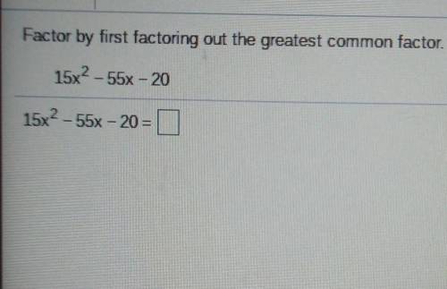 Factor by first factoring out the greatest comImon factor 15x-55x 20