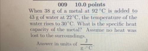 Please help!!!

When 38 g of a metal at 92 °C is added to
43 g of water at 22°C, the temperature o