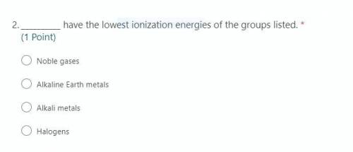 __________ have the lowest ionization energies of the groups listed

PLZ HELP I'LL AWARD BRAINLIES