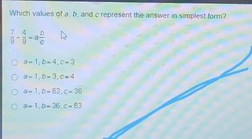 Which values of a, b, and c represent the answer in simplest form? 4 b 7 9 a=1,b=4, C= 3 a=1, b=3,C