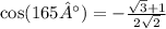 \cos(165°) = - \frac{ \sqrt{3} + 1}{2 \sqrt{2} }