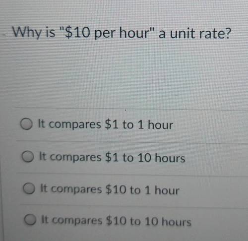 Why is $10 per hour a unit rate? It compares $1 to 1 hour It compares $1 to 10 hours O It compare