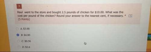 7

Raul went to the store and bought 2.5 pounds of chicken for $10.00. What was the
cost per pound