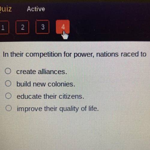 20 pts hurry in middle of quiz

In their competition for power, nations raced to
O create alliance
