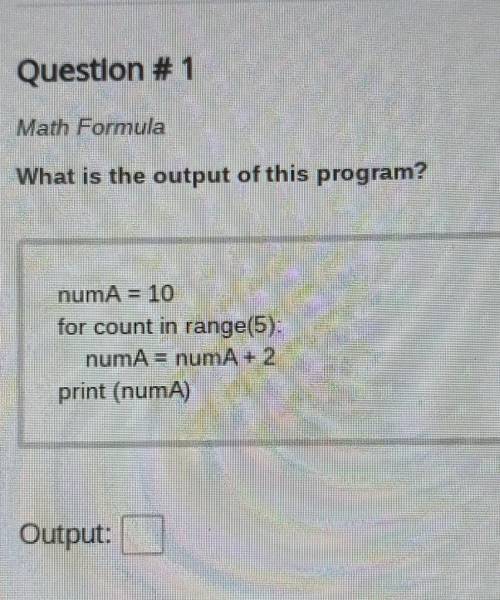 What is the output of this program? numA = 10 for count in range(5): numA = numA + 2 print (numA)
