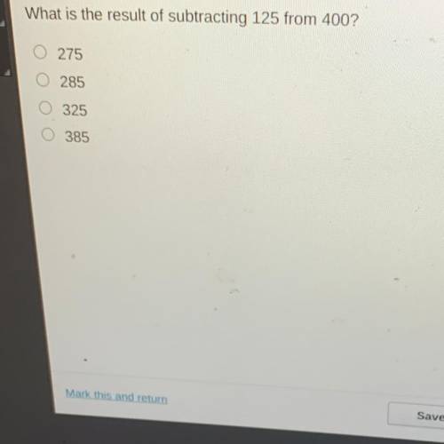 What is the result of subtracting 125 from 400?
275
O 285
325
385
(Help please )