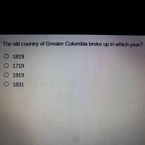 The old country of Greater Colombia broke up in which year?

O 1819
O 1719
0 1919
O 1831