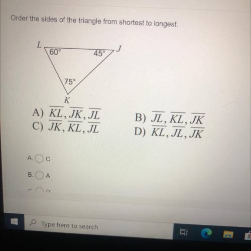 Order the sides of the triangle from shortest to longest.

L
60°
45°
75°
K
A) KL, JK, JL
C) JK, KL