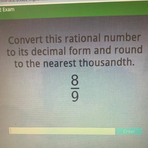 Convert this rational number

to its decimal form and round
to the nearest thousandth.
8
9