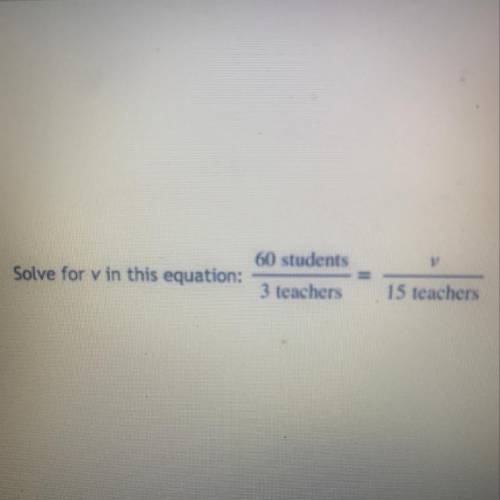 60 students
Solve for v in this equation:
3 teachers
15 teachers