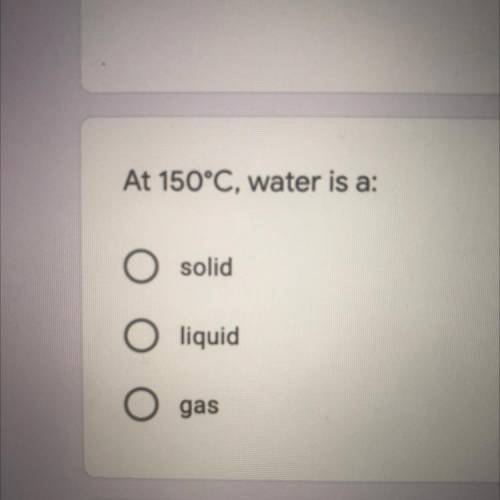 At 150°C, water is a:
solid
liquid
gas