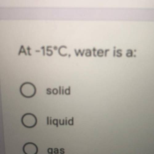 At -15°C, water is a:
solid,liquid,gas
