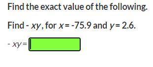 Find the exact value of the following.
Find - xy , for x = -75.9 and y = 2.6.
- xy =