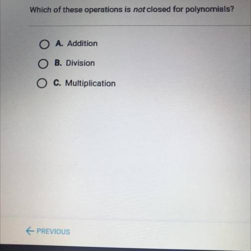 Which of these operations is not closed for polynomials?

O A. Addition
O B. Division
O C. Multipl