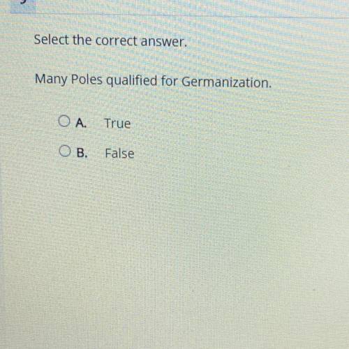 Many Poles qualified for Germanization.
OA.
True
OB.
False