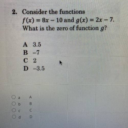 2. Consider the functions

f(x) = 8x – 10 and g(x) = 2x – 7.
What is the zero of function g?
A 3.5
