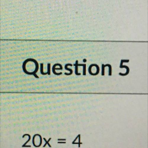 PLEASE HELP ASAP 
WHAT IS THE ANSWER TO
20x = 4