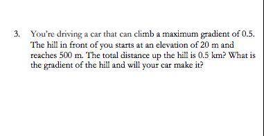 You’re driving a car that can climb a maximum gradient of 500m/km. The hill in front of you starts