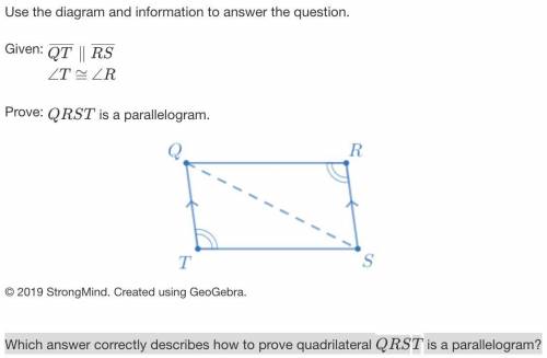 Given: QT∥RS

∠T≅∠R
Prove:QRST is a parallelogram.
Which answer correctly describes how to prove q