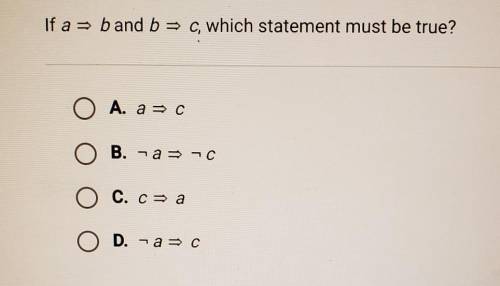 If a => b and b => c, which statement must be true?

A. a => c B. -a => -cC. c => a