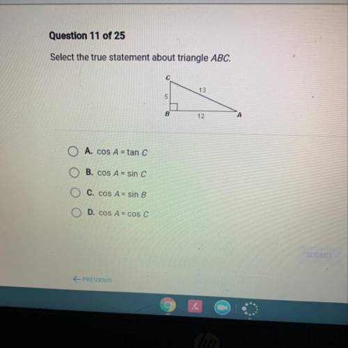 Select the true statement about triangle ABC.

C
16
5
12
A
A. COS A = tan C
B. COS A = sin c
C. CO