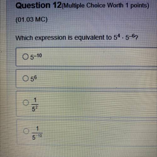Which expression is equivalent to 5^4 • 5^-6
A 5^-10
B 5^6
C 1/5^2
D 1/5^-10