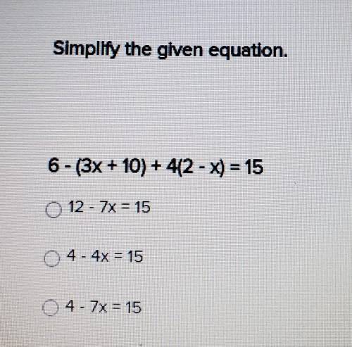 Simplify the given equation.

6 - (3x + 10) + 412 - x) = 15 A. 2 - 7x = 15 B. 4 - 4x = 15C. 4 - 7x