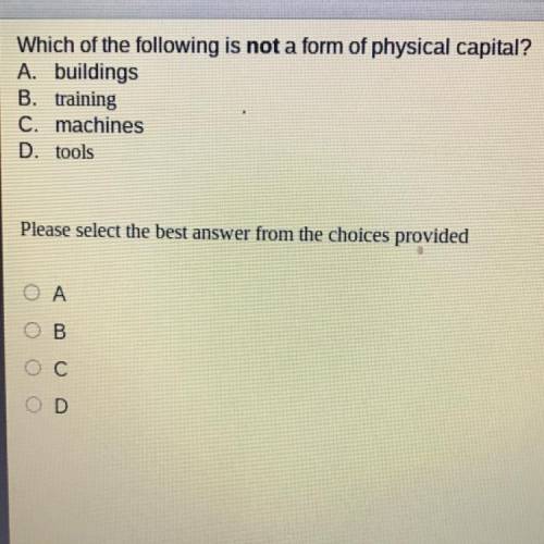 Which of the following is not a form of physical capital?

A. buildings
B. training
C. machines
D.