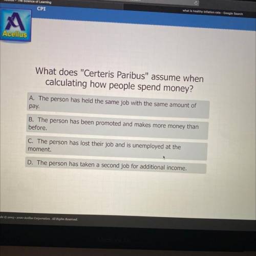 What does Certeris Paribus assume when

calculating how people spend money?
A. The person has he