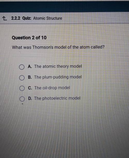 L 2.2.2 Quiz: Atomic Structure Question 2 of 10 What was Thomson's model of the atom called? O A. T