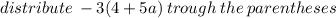 distribute \:  - 3(4  + 5a) \: trough \: the \: parentheses