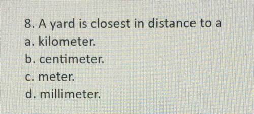 8. A yard is closest in distance to a

a. kilometer.
b. centimeter.
C. meter.
d. millimeter.
