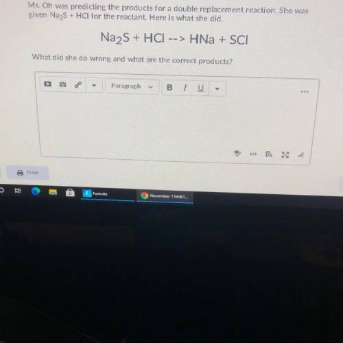 Ms. Oh was predicting the products for a double replacement reaction. She was

given Na S + HCl fo